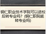 铜仁职业技术学院可以进校后转专业吗？(铜仁职院能转专业吗)