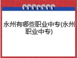 永州有哪些职业中专(永州职业中专)
