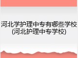 河北学护理中专有哪些学校(河北护理中专学校)