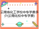 云南省化工学校中专学费多少(云南化校中专学费)