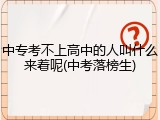 中专考不上高中的人叫什么来着呢(中考落榜生)