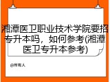 湘潭医卫职业技术学院要招专升本吗，如何参考(湘潭医卫专升本参考)