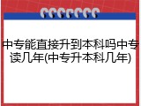 中专能直接升到本科吗中专读几年(中专升本科几年)