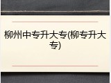 柳州中专升大专(柳专升大专)
