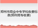 郑州市商业中专学校收费标准(郑州商专收费)