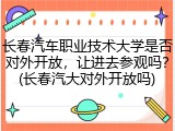 长春汽车职业技术大学是否对外开放，让进去参观吗？(长春汽大对外开放吗)