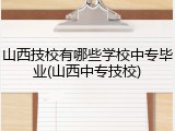 山西技校有哪些学校中专毕业(山西中专技校)