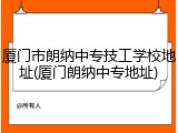 厦门市朗纳中专技工学校地址(厦门朗纳中专地址)