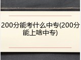 200分能考什么中专(200分能上啥中专)