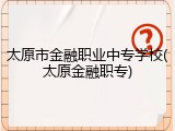 太原市金融职业中专学校(太原金融职专)