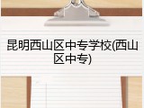 昆明西山区中专学校(西山区中专)