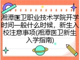 湘潭医卫职业技术学院开学时间一般什么时候，新生入校注意事项(湘潭医卫新生入学指南)