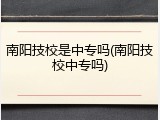 南阳技校是中专吗(南阳技校中专吗)
