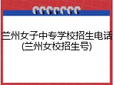 兰州女子中专学校招生电话(兰州女校招生号)