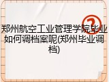 郑州航空工业管理学院毕业如何调档案呢(郑州毕业调档)