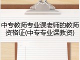 中专教师专业课老师的教师资格证(中专专业课教资)