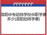 洛阳中专幼师学校中职学费多少(洛阳幼师学费)