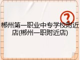 郴州第一职业中专学校附近店(郴州一职附近店)