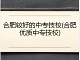 合肥较好的中专技校(合肥优质中专技校)