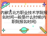 内蒙古北方职业技术学院报名时间一般是什么时候(内职院报名时间)