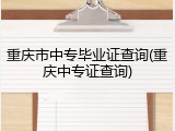 重庆市中专毕业证查询(重庆中专证查询)