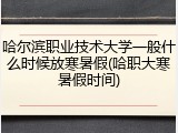 哈尔滨职业技术大学一般什么时候放寒暑假(哈职大寒暑假时间)