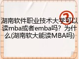 湖南软件职业技术大学可以读mba或者emba吗？为什么(湖南软大能读MBA吗)