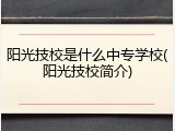 阳光技校是什么中专学校(阳光技校简介)