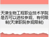 天津生物工程职业技术学院是否可以进校参观，有何限制(天津职院参观限制)