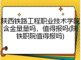 陕西铁路工程职业技术学院含金量量吗，值得报吗(陕铁职院值得报吗)