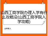 山西工商学院办理入学有什么攻略没(山西工商学院入学攻略)