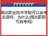 闽北职业技术学院可以自考去读吗，为什么(闽北职院可自考吗)