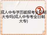 成人中专学历能报考全日制大专吗(成人中专考全日制大专)