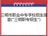 三明市职业中专学校招生简章("三明职专招生")