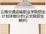云南交通运输职业学院招生计划详细分析(云交院招生解析)
