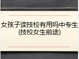 女孩子读技校有用吗中专生(技校女生前途)