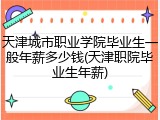 天津城市职业学院毕业生一般年薪多少钱(天津职院毕业生年薪)
