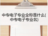 中专电子专业全称是什么(中专电子专业名)