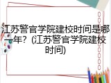 江苏警官学院建校时间是哪一年？(江苏警官学院建校时间)
