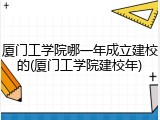 厦门工学院哪一年成立建校的(厦门工学院建校年)