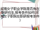 河南女子职业学院是否有在职研究生,报考条件如何(河南女子职院在职研报考条件)