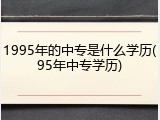 1995年的中专是什么学历(95年中专学历)