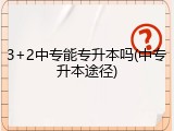 3+2中专能专升本吗(中专升本途径)