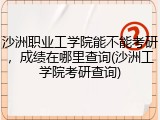 沙洲职业工学院能不能考研，成绩在哪里查询(沙洲工学院考研查询)