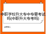 中职学校升大专中专要考试吗(中职升大专考吗)