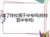 读了技校属于中专吗(技校算中专吗)
