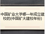 中国矿业大学哪一年成立建校的(中国矿大建校年份)