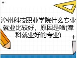 漳州科技职业学院什么专业就业比较好，原因是啥(漳科就业好的专业)