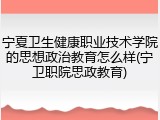 宁夏卫生健康职业技术学院的思想政治教育怎么样(宁卫职院思政教育)