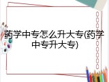 药学中专怎么升大专(药学中专升大专)